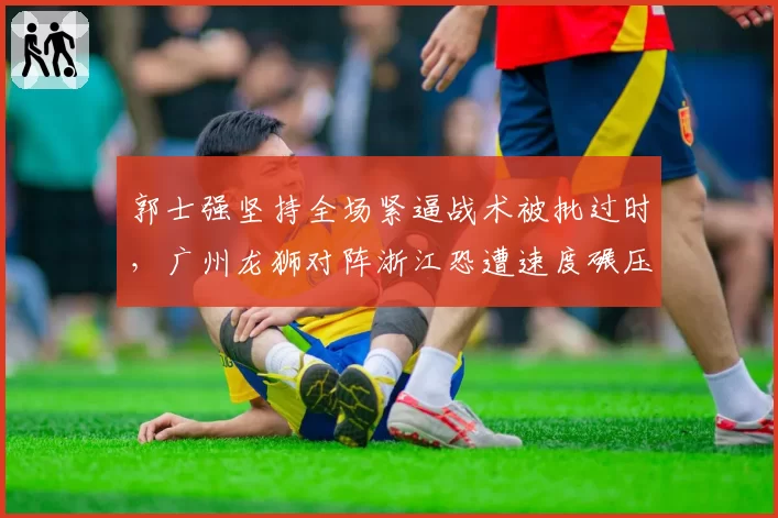 郭士强坚持全场紧逼战术被批过时，广州龙狮对阵浙江恐遭速度碾压