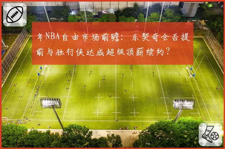 年NBA自由市场前瞻：东契奇会否提前与独行侠达成超级顶薪续约？