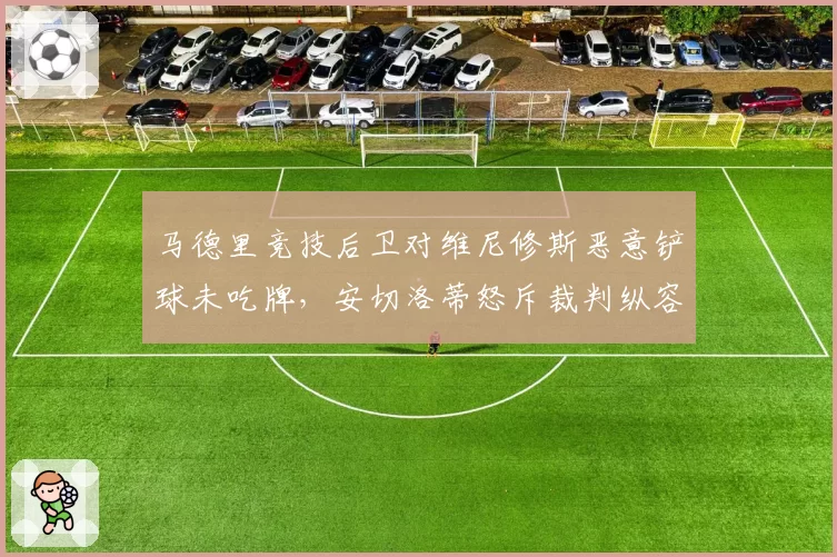 马德里竞技后卫对维尼修斯恶意铲球未吃牌，安切洛蒂怒斥裁判纵容暴力