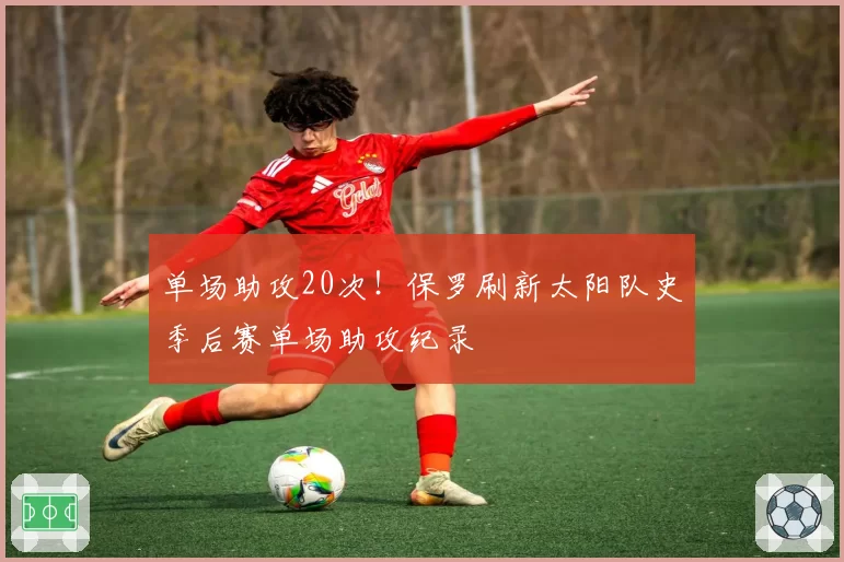 单场助攻20次!保罗刷新太阳队史季后赛单场助攻纪录