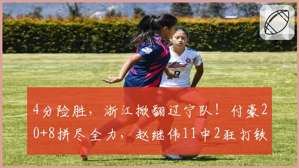 4分险胜，浙江掀翻辽宁队！付豪20+8拼尽全力，赵继伟11中2狂打铁