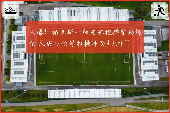 火爆!福克斯一级恶犯抱摔霍姆格伦 文班杰伦等推搡冲突4人吃T