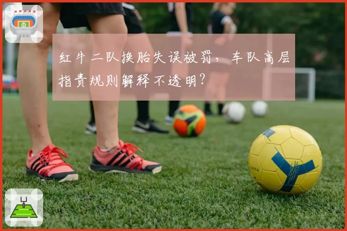 红牛二队换胎失误被罚,车队高层指责规则解释不透明?