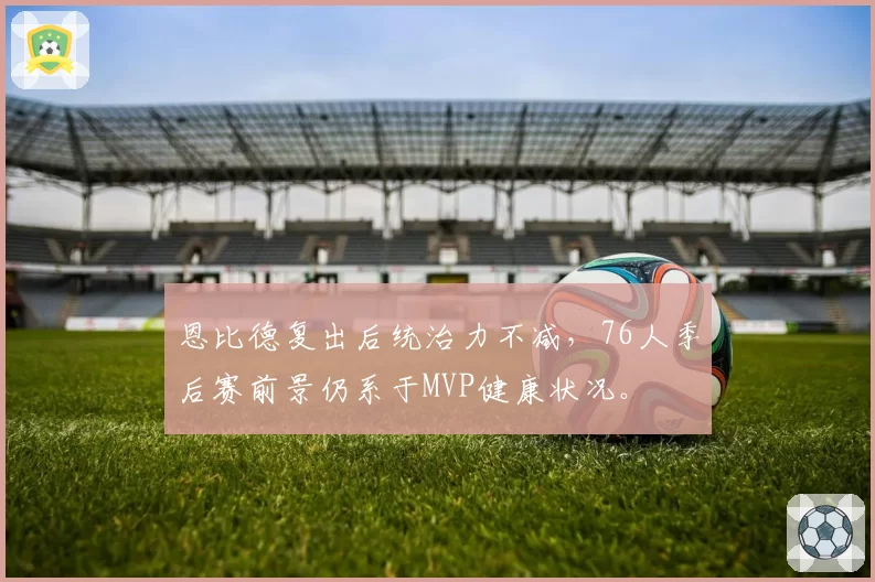 恩比德复出后统治力不减,76人季后赛前景仍系于MVP健康状况。