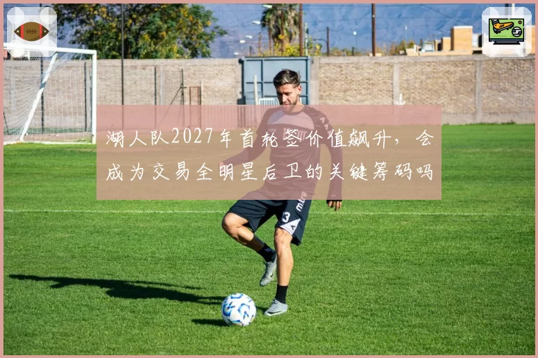 湖人队2027年首轮签价值飙升，会成为交易全明星后卫的关键筹码吗？