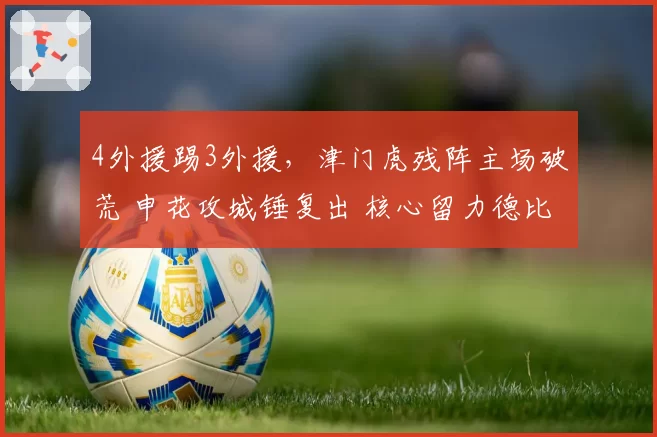 4外援踢3外援，津门虎残阵主场破荒 申花攻城锤复出 核心留力德比