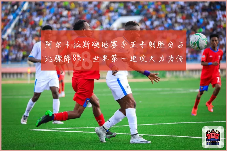 阿尔卡拉斯硬地赛季正手制胜分占比骤降8%，世界第一进攻火力为何哑火？