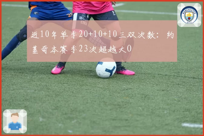 近10年单季20+10+10三双次数：约基奇本赛季23次超越大O