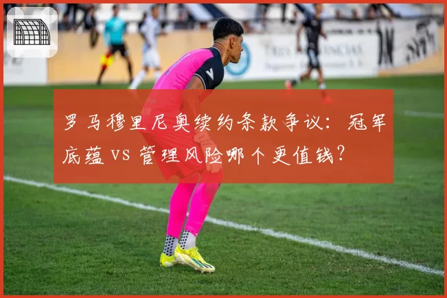 罗马穆里尼奥续约条款争议:冠军底蕴 vs 管理风险哪个更值钱?