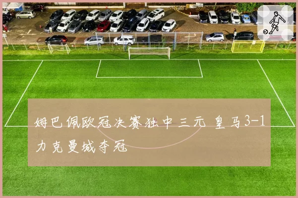 姆巴佩欧冠决赛独中三元 皇马3-1力克曼城夺冠