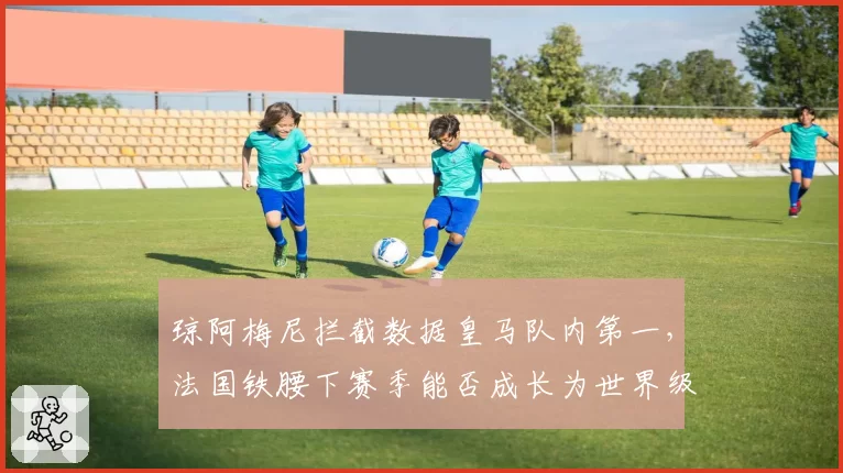 琼阿梅尼拦截数据皇马队内第一,法国铁腰下赛季能否成长为世界级防守中场?
