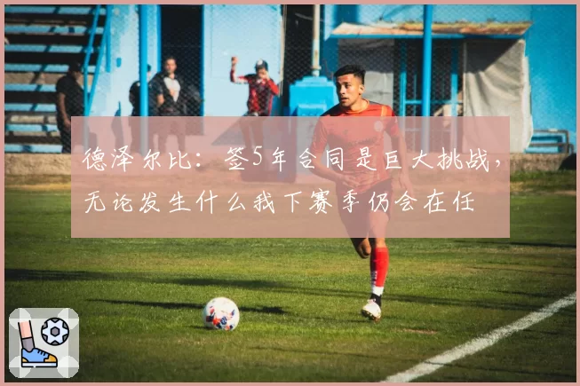 德泽尔比：签5年合同是巨大挑战，无论发生什么我下赛季仍会在任