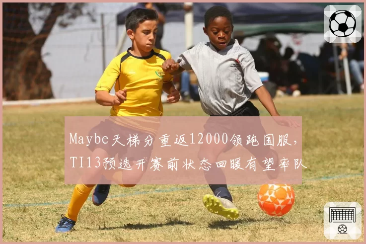 Maybe天梯分重返12000领跑国服，TI13预选开赛前状态回暖有望率队突围__br_