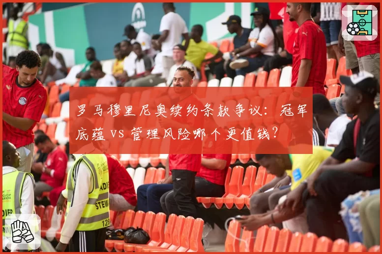 罗马穆里尼奥续约条款争议:冠军底蕴 vs 管理风险哪个更值钱?