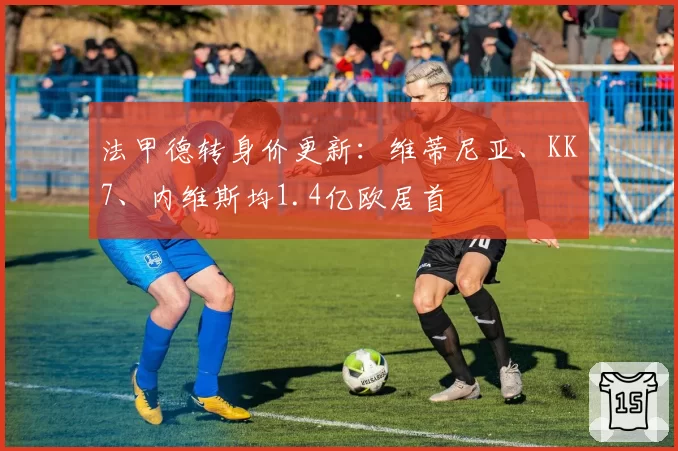 法甲德转身价更新:维蒂尼亚、KK7、内维斯均1.4亿欧居首