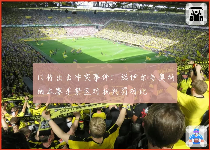 门将出击冲突事件：诺伊尔与奥纳纳本赛季禁区对抗判罚对比