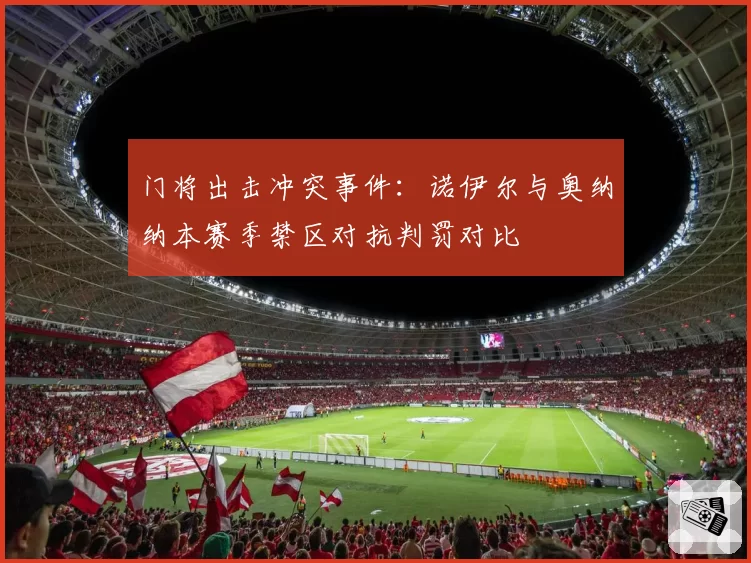 门将出击冲突事件：诺伊尔与奥纳纳本赛季禁区对抗判罚对比