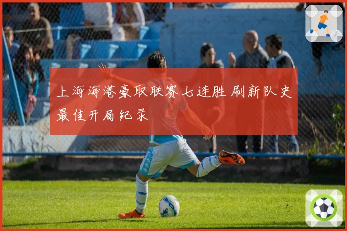 上海海港豪取联赛七连胜 刷新队史最佳开局纪录