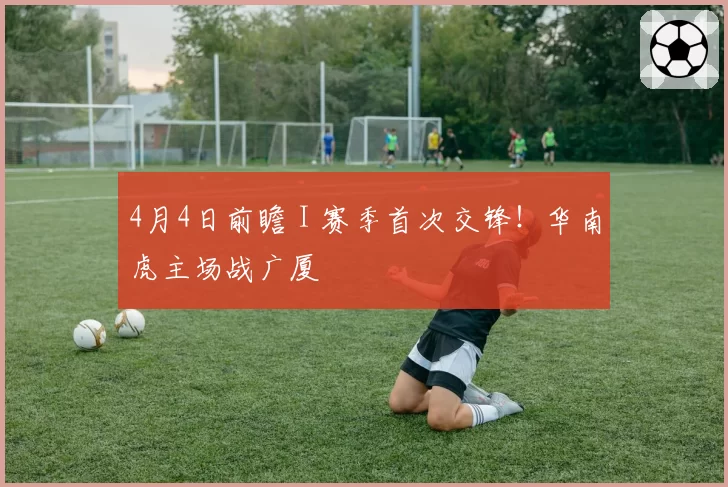 4月4日前瞻 I 赛季首次交锋！华南虎主场战广厦