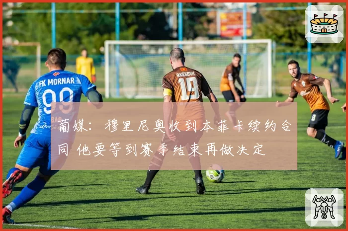葡媒：穆里尼奥收到本菲卡续约合同 他要等到赛季结束再做决定
