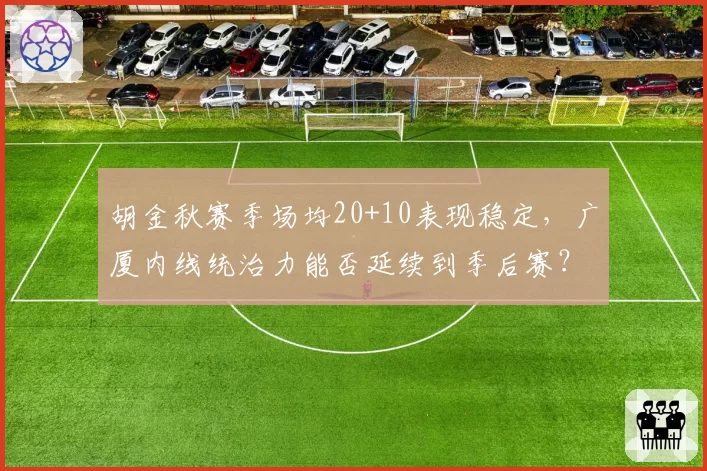 胡金秋赛季场均20+10表现稳定,广厦内线统治力能否延续到季后赛?