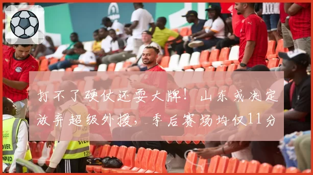 打不了硬仗还耍大牌!山东或决定放弃超级外援,季后赛场均仅11分