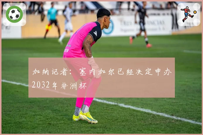 加纳记者：塞内加尔已经决定申办2032年非洲杯