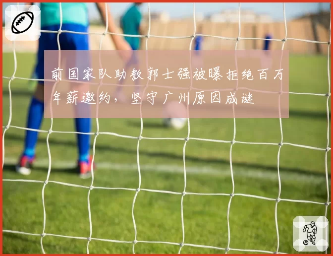 前国家队助教郭士强被曝拒绝百万年薪邀约,坚守广州原因成谜