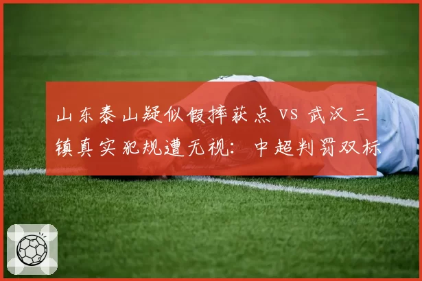 山东泰山疑似假摔获点 vs 武汉三镇真实犯规遭无视:中超判罚双标何时休?