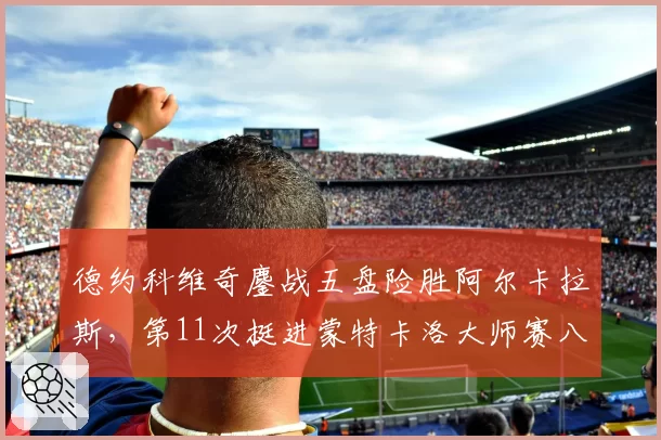 德约科维奇鏖战五盘险胜阿尔卡拉斯，第11次挺进蒙特卡洛大师赛八强