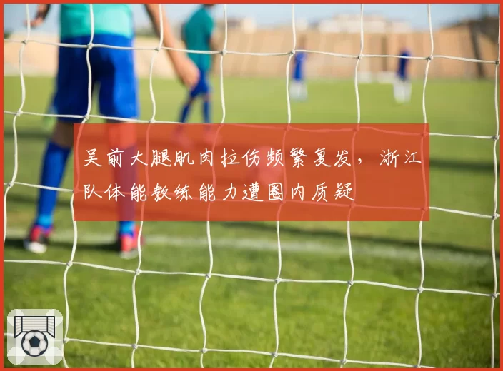 吴前大腿肌肉拉伤频繁复发，浙江队体能教练能力遭圈内质疑