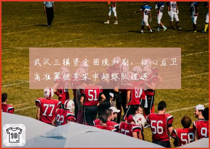 武汉三镇资金困境加剧，核心后卫高准翼被多家中超球队追逐