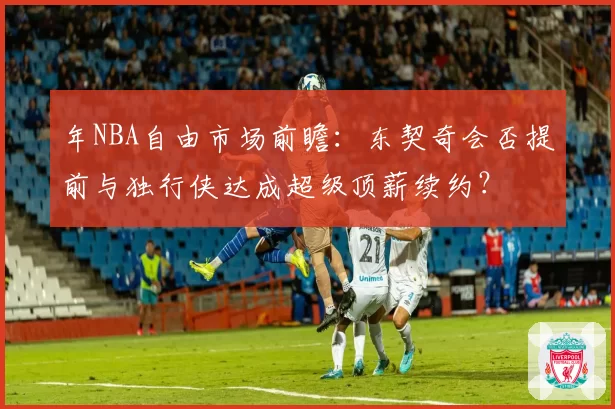 年NBA自由市场前瞻：东契奇会否提前与独行侠达成超级顶薪续约？