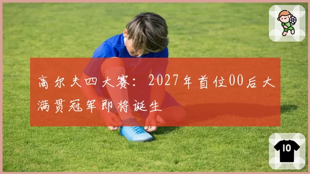 高尔夫四大赛：2027年首位00后大满贯冠军即将诞生