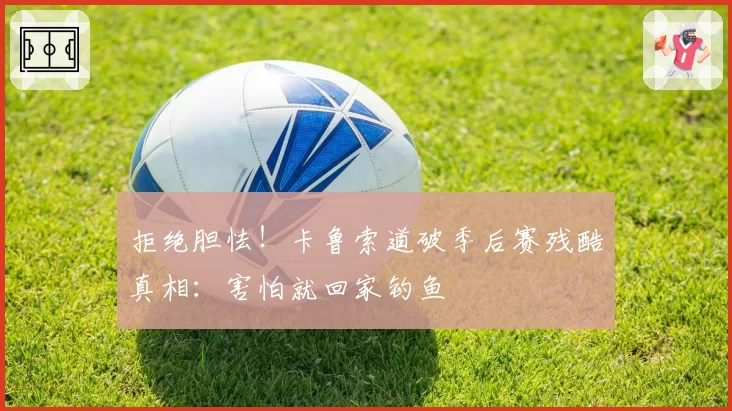 拒绝胆怯!卡鲁索道破季后赛残酷真相:害怕就回家钓鱼