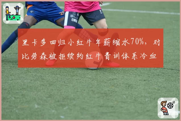 里卡多回归小红牛年薪缩水70%,对比劳森被拒续约红牛青训体系冷血