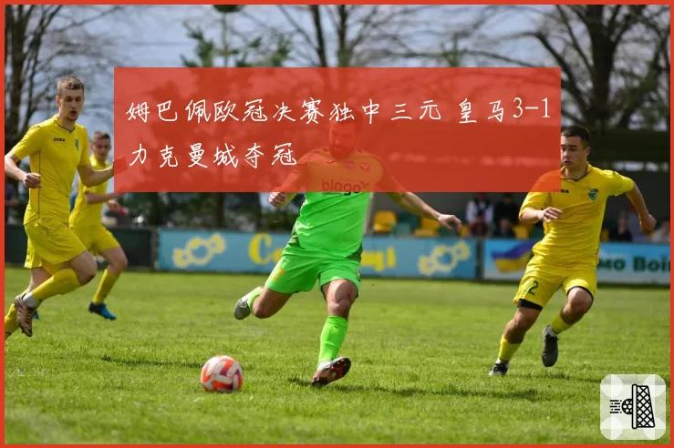 姆巴佩欧冠决赛独中三元 皇马3-1力克曼城夺冠