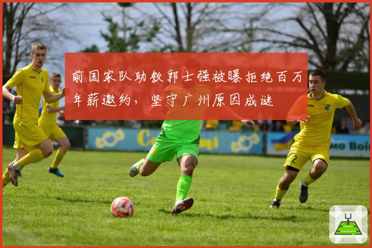 前国家队助教郭士强被曝拒绝百万年薪邀约,坚守广州原因成谜