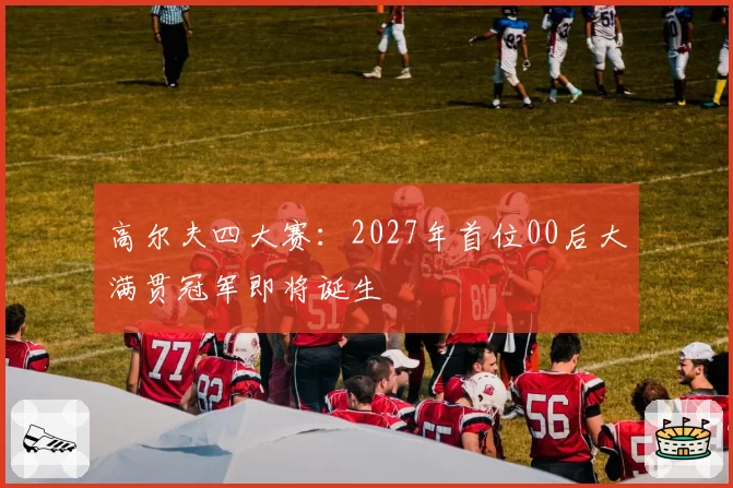 高尔夫四大赛：2027年首位00后大满贯冠军即将诞生