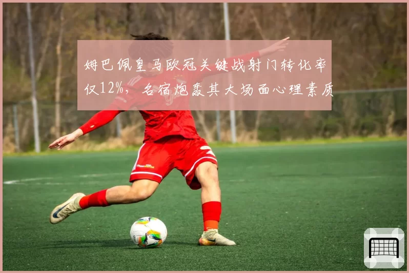 姆巴佩皇马欧冠关键战射门转化率仅12%，名宿炮轰其大场面心理素质严重不足