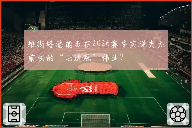 维斯塔潘能否在2026赛季实现史无前例的“七连冠”伟业？