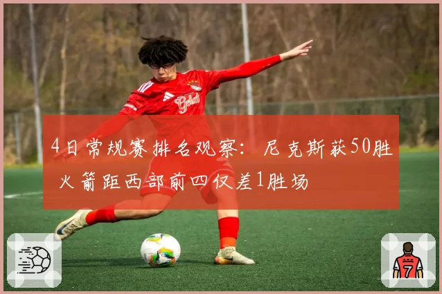 4日常规赛排名观察：尼克斯获50胜 火箭距西部前四仅差1胜场