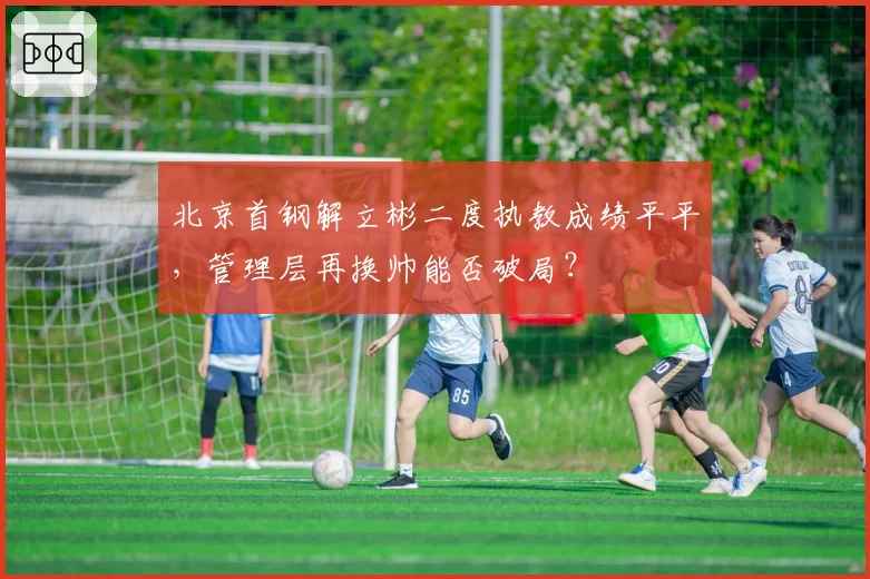 北京首钢解立彬二度执教成绩平平,管理层再换帅能否破局?