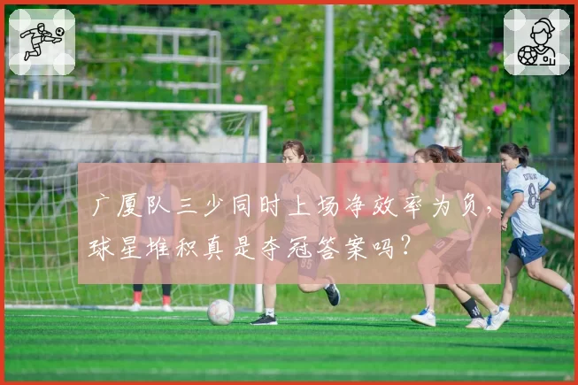 广厦队三少同时上场净效率为负，球星堆积真是夺冠答案吗？