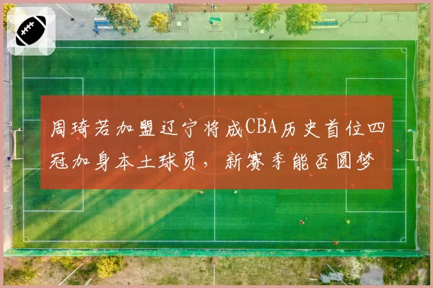 周琦若加盟辽宁将成CBA历史首位四冠加身本土球员,新赛季能否圆梦?