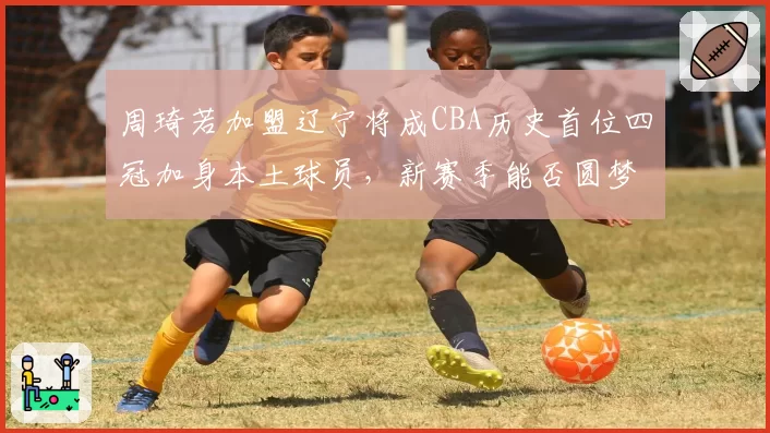 周琦若加盟辽宁将成CBA历史首位四冠加身本土球员,新赛季能否圆梦?
