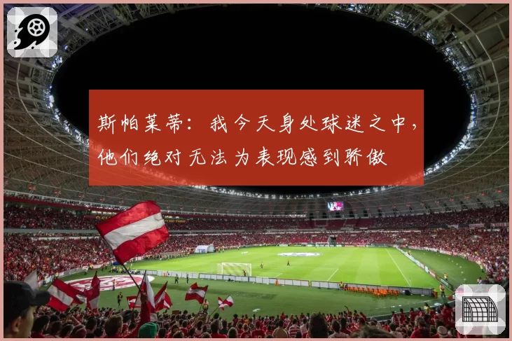 斯帕莱蒂:我今天身处球迷之中,他们绝对无法为表现感到骄傲