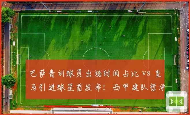巴萨青训球员出场时间占比 vs 皇马引进球星首发率:西甲建队哲学分水岭