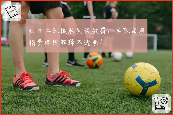 红牛二队换胎失误被罚,车队高层指责规则解释不透明?