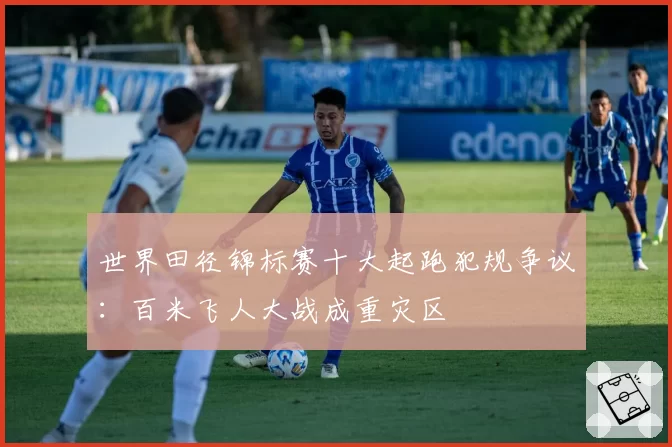 世界田径锦标赛十大起跑犯规争议：百米飞人大战成重灾区